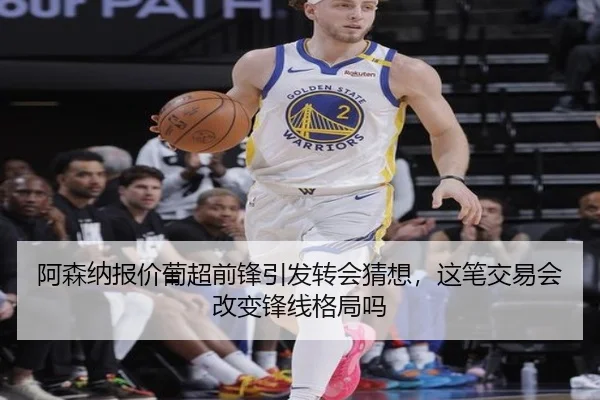 阿森纳报价葡超前锋引发转会猜想，这笔交易会改变锋线格局吗